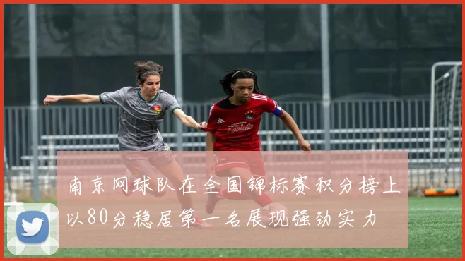 南京网球队在全国锦标赛积分榜上以80分稳居第一名展现强劲实力