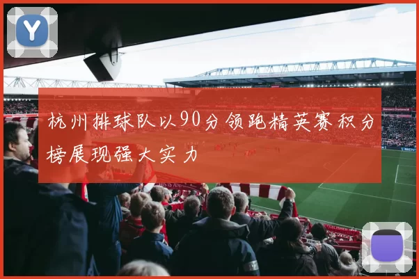 杭州排球队以90分领跑精英赛积分榜展现强大实力