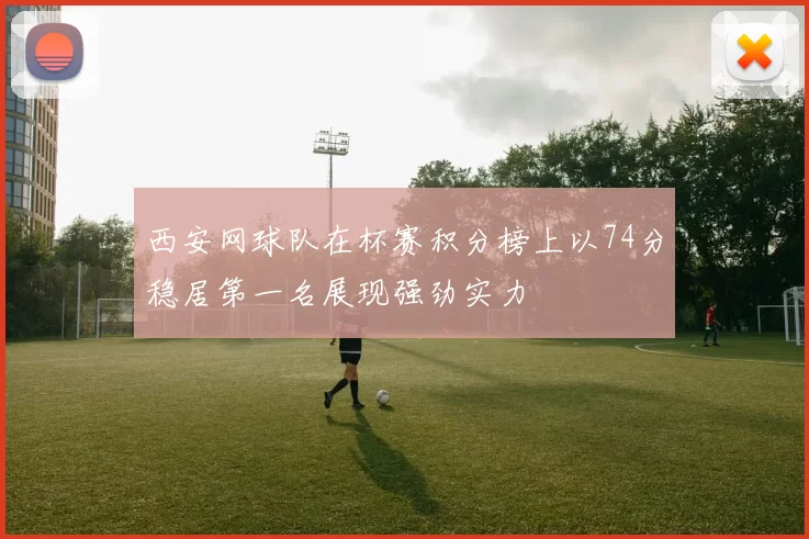 西安网球队在杯赛积分榜上以74分稳居第一名展现强劲实力