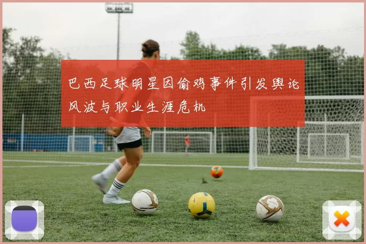 巴西足球明星因偷鸡事件引发舆论风波与职业生涯危机