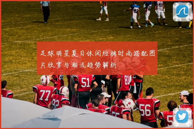 足球明星夏日休闲短裤时尚搭配图片欣赏与潮流趋势解析