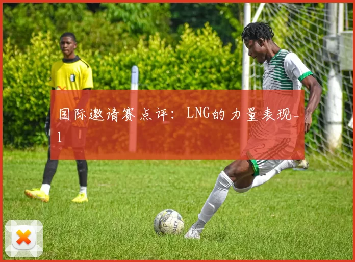 国际邀请赛点评：LNG的力量表现_1