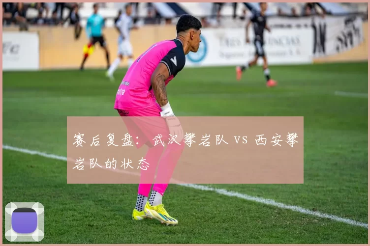 赛后复盘：武汉攀岩队 vs 西安攀岩队的状态