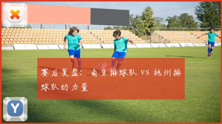 赛后复盘：南京排球队 vs 杭州排球队的力量