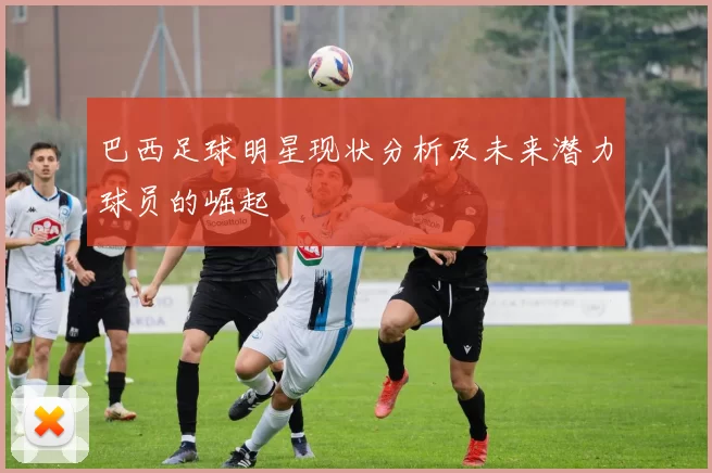 巴西足球明星现状分析及未来潜力球员的崛起