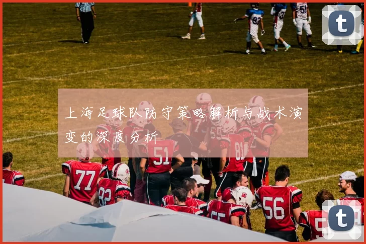 上海足球队防守策略解析与战术演变的深度分析