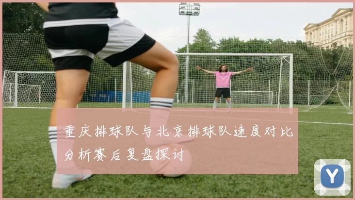 重庆排球队与北京排球队速度对比分析赛后复盘探讨