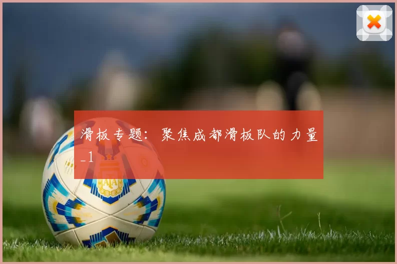 滑板专题：聚焦成都滑板队的力量_1