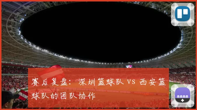 赛后复盘：深圳篮球队 vs 西安篮球队的团队协作