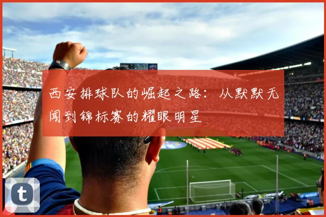 西安排球队的崛起之路：从默默无闻到锦标赛的耀眼明星