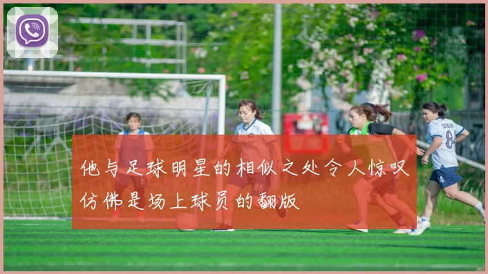 他与足球明星的相似之处令人惊叹仿佛是场上球员的翻版