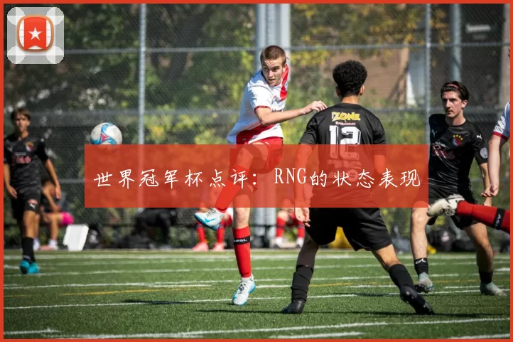 世界冠军杯点评：RNG的状态表现