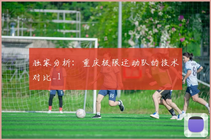 独家分析：重庆极限运动队的技术对比_1