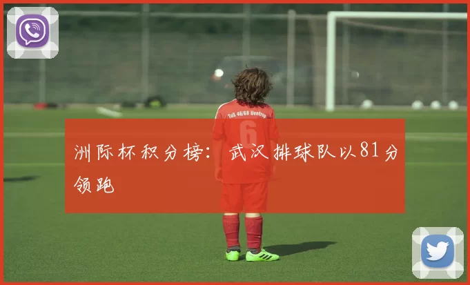 洲际杯积分榜：武汉排球队以81分领跑