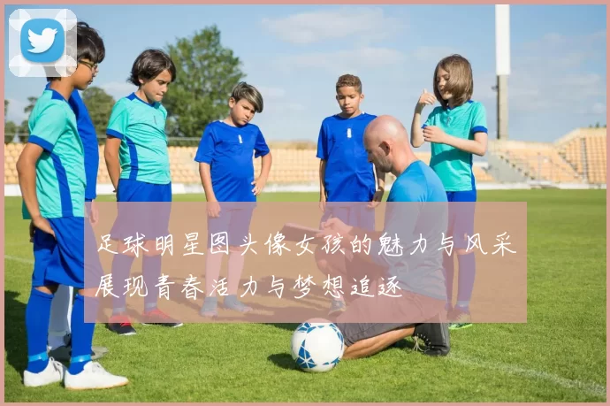足球明星图头像女孩的魅力与风采展现青春活力与梦想追逐