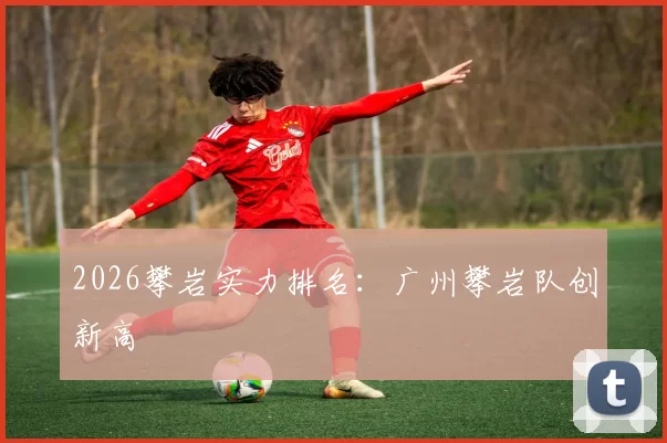 2026攀岩实力排名：广州攀岩队创新高