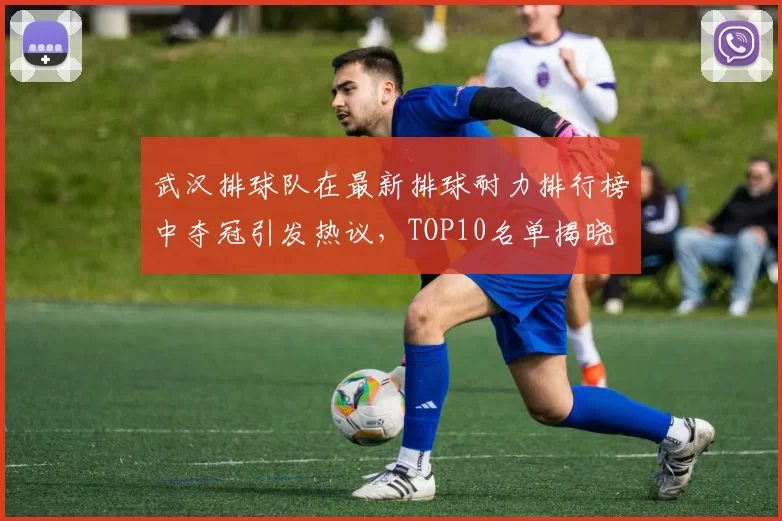 武汉排球队在最新排球耐力排行榜中夺冠引发热议，TOP10名单揭晓